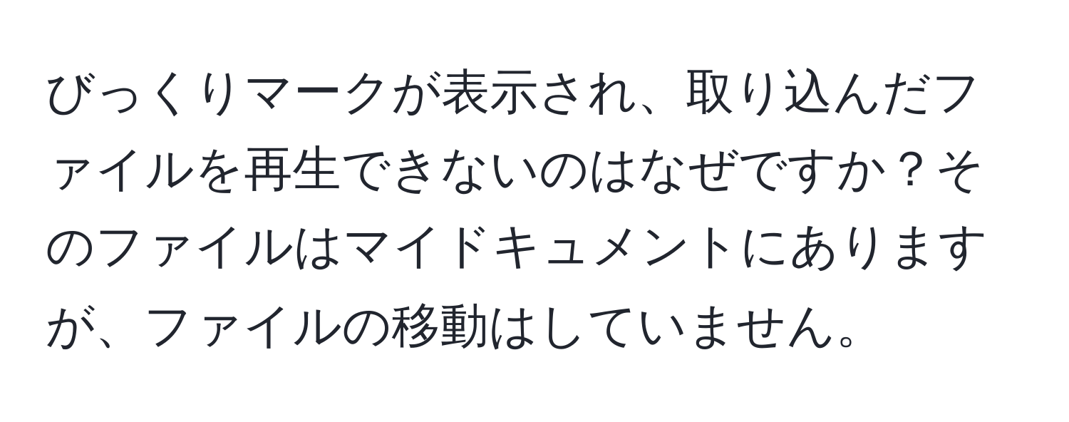 びっくりマークが表示され、取り込んだファイルを再生できないのはなぜですか？そのファイルはマイドキュメントにありますが、ファイルの移動はしていません。