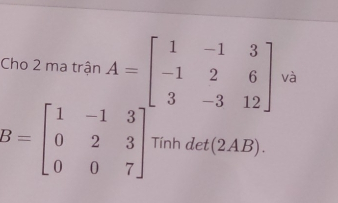 Cho 2 ma trận
B=beginbmatrix 1&-1&3 0&2&3 0&0&7endbmatrix Tính det(2AB).