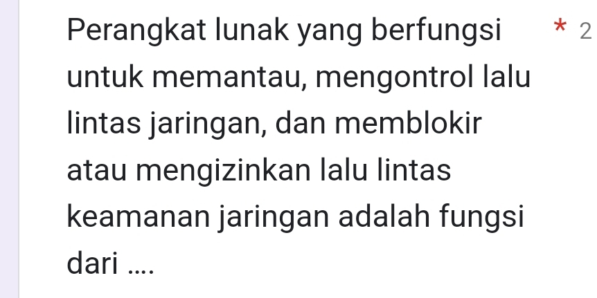 Perangkat lunak yang berfungsi * 2 
untuk memantau, mengontrol lalu 
lintas jaringan, dan memblokir 
atau mengizinkan lalu lintas 
keamanan jaringan adalah fungsi 
dari ....