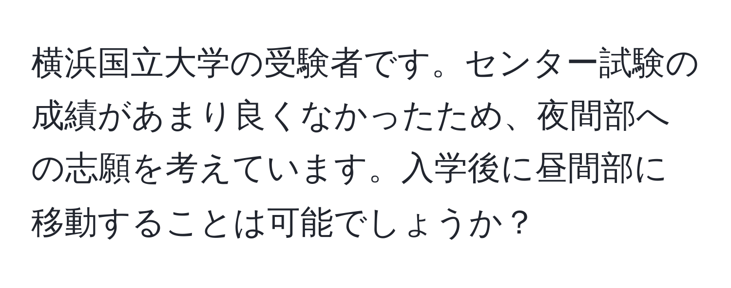 横浜国立大学の受験者です。センター試験の成績があまり良くなかったため、夜間部への志願を考えています。入学後に昼間部に移動することは可能でしょうか？