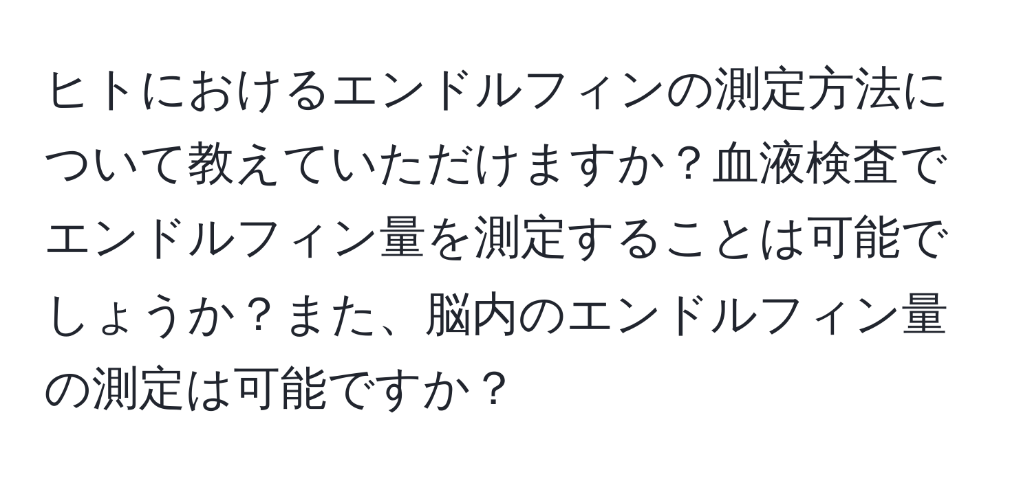 ヒトにおけるエンドルフィンの測定方法について教えていただけますか？血液検査でエンドルフィン量を測定することは可能でしょうか？また、脳内のエンドルフィン量の測定は可能ですか？