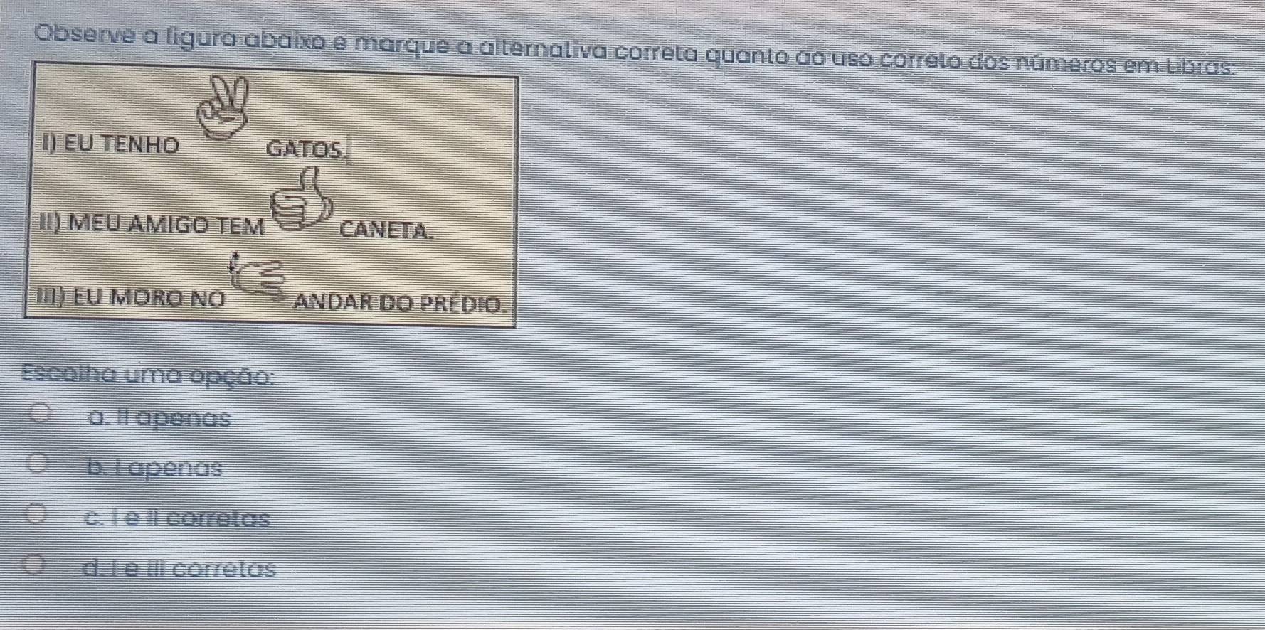 Observe a figura abaixo e marque a alternativa correta quanto ao uso correto dos números em Libras:
Escolha uma opção:
a. Il apenas
b. I apenas
c. I e II corretas
d. I e III corretas