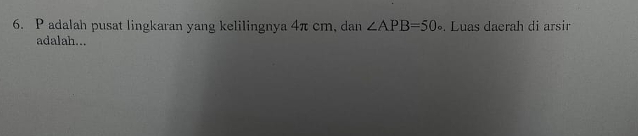 adalah pusat lingkaran yang kelilingnya 4π cm, dan ∠ APB=50circ. Luas daerah di arsir 
adalah...