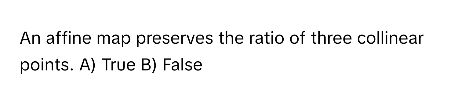 An affine map preserves the ratio of three collinear points.  A) True B) False