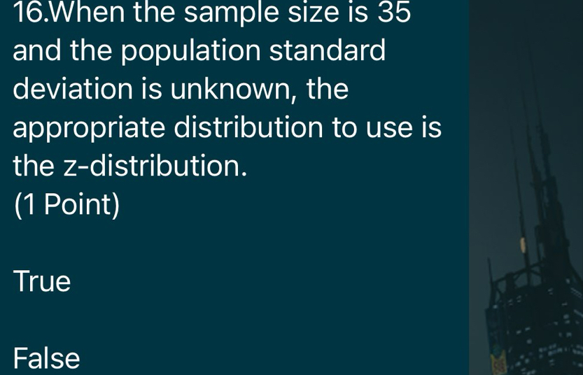 When the sample size is 35
and the population standard
deviation is unknown, the
appropriate distribution to use is
the z-distribution.
(1 Point)
True
False