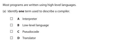 Most programs are written using high-level languages.
(a) Identify one term used to describe a compiler.
A Interpreter
B Low-level language
C Pseudocode
D Translator