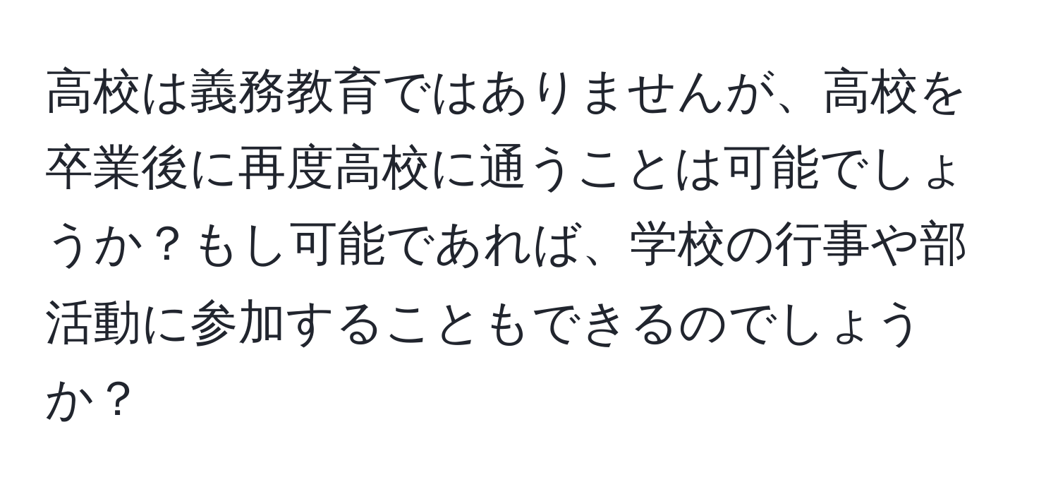 高校は義務教育ではありませんが、高校を卒業後に再度高校に通うことは可能でしょうか？もし可能であれば、学校の行事や部活動に参加することもできるのでしょうか？