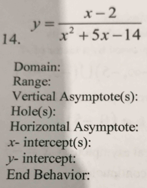 y= (x-2)/x^2+5x-14 
Domain: 
Range: 
Vertical Asymptote(s): 
Hole(s): 
Horizontal Asymptote:
x - intercept(s):
y - intercept: 
End Behavior: