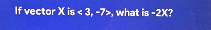 If vector Xis<3</tex>, -7> , what is-2X 2