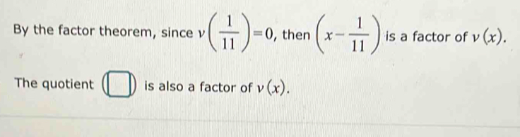 By the factor theorem, since v ( 1/11 )=0, , then (x- 1/11 ) is a factor of v(x). 
The quotient □ is also a factor of v(x).