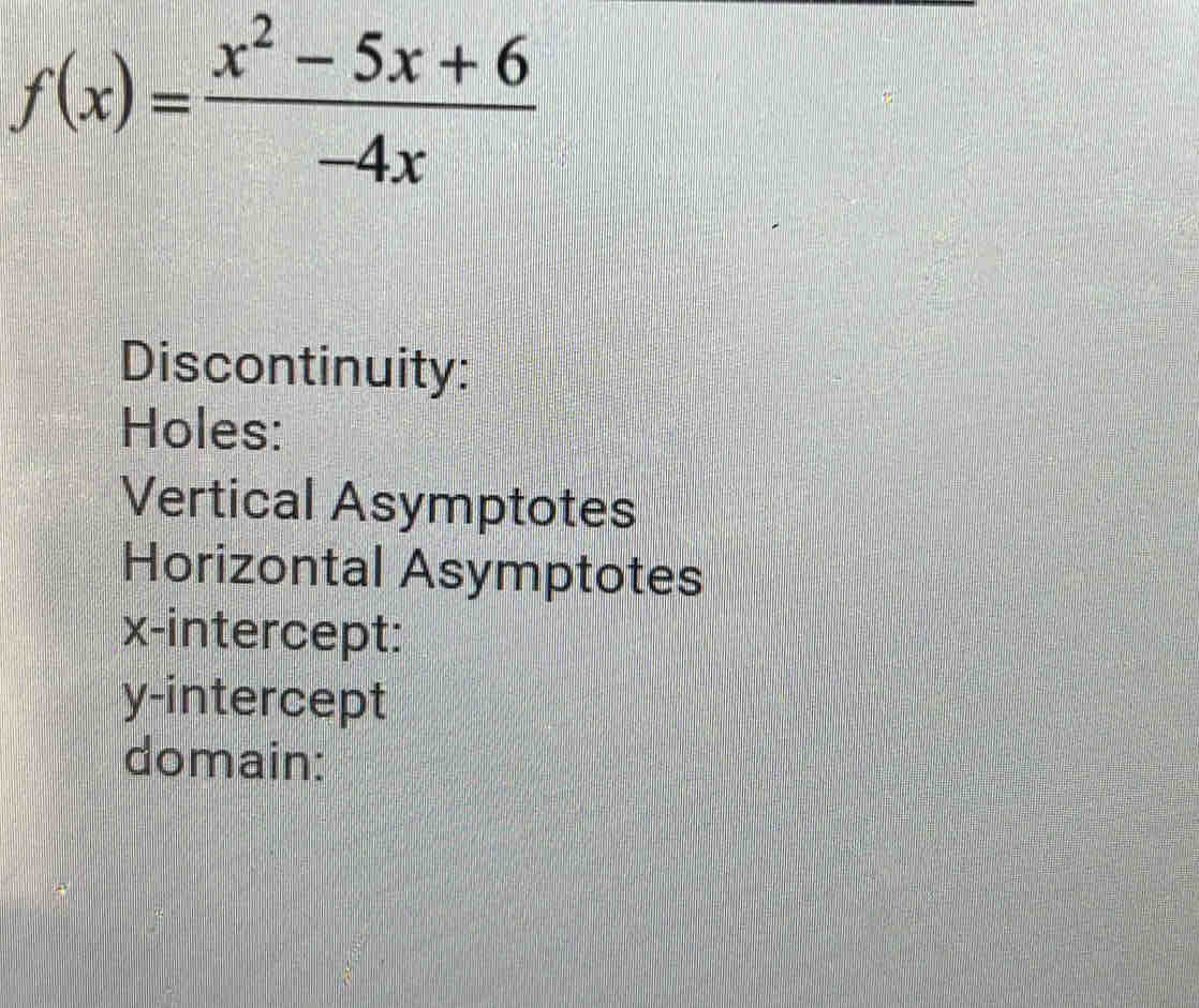 f(x)= (x^2-5x+6)/-4x 
Discontinuity: 
Holes: 
Vertical Asymptotes 
Horizontal Asymptotes 
x-intercept: 
y-intercept 
domain: