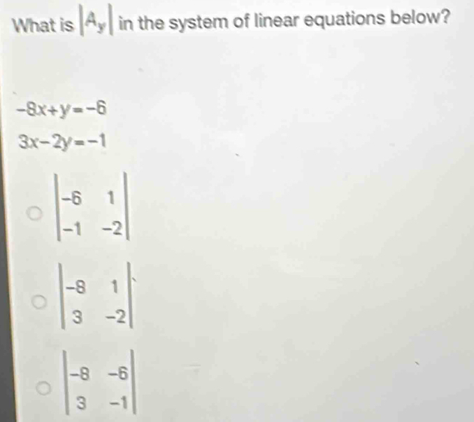 What is |A_y| in the system of linear equations below?
-8x+y=-6
3x-2y=-1
beginvmatrix -6&1 -1&-2endvmatrix
beginvmatrix -8&1 3&-2endvmatrix
beginvmatrix -8&-6 3&-1endvmatrix