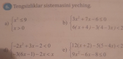 Tengsizliklar sistemasini yeching. 
a) beginarrayl x^2≤ 9 x>0endarray. beginarrayl 3x^2+7x-6≤ 0 6(x+4)-3(4-3x)<2endarray.
b) 
d) beginarrayl -2x^2+3x-2<0 -3(6x-1)-2x e) beginarrayl 12(x+2)-5(5-4x)<2 9x^2-6x-8≤ 0endarray.