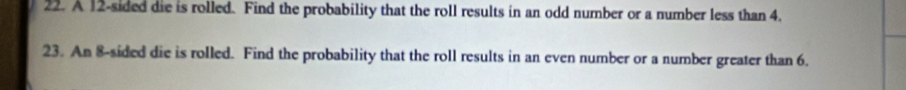 A 12 -sided die is rolled. Find the probability that the roll results in an odd number or a number less than 4. 
23. An 8 -sided die is rolled. Find the probability that the roll results in an even number or a number greater than 6.