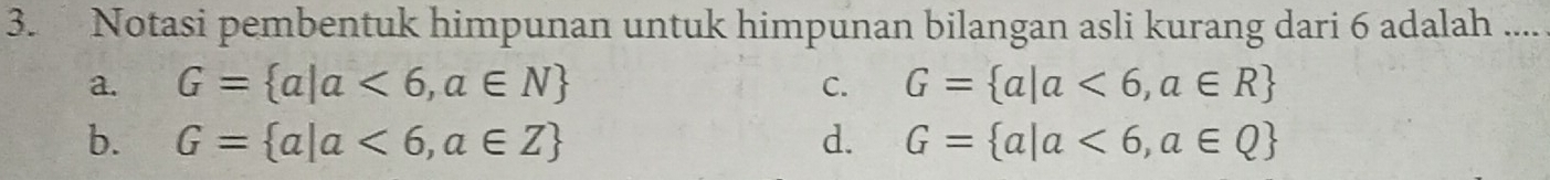 Notasi pembentuk himpunan untuk himpunan bilangan asli kurang dari 6 adalah ....
a. G= a|a<6,a∈ N C. G= a|a<6,a∈ R
b. G= a|a<6,a∈ Z d. G= a|a<6,a∈ Q