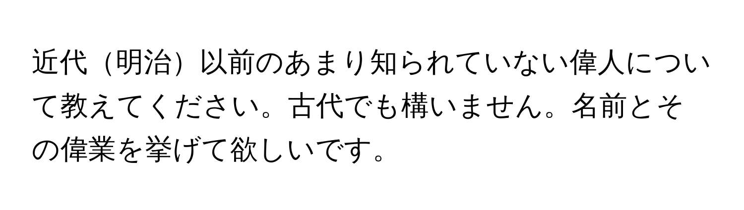 近代明治以前のあまり知られていない偉人について教えてください。古代でも構いません。名前とその偉業を挙げて欲しいです。