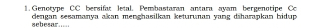 Genotype CC bersifat letal. Pembastaran antara ayam bergenotipe Cc 
dengan sesamanya akan menghasilkan keturunan yang diharapkan hidup 
sebesar.....