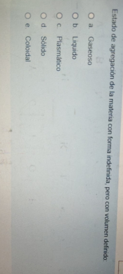 Estado de agregación de la materia con forma indefinida, pero con volumen definido:
a Gaseoso
b. Liquido
c. Plasmático
d. Sólido
e. Coloidal