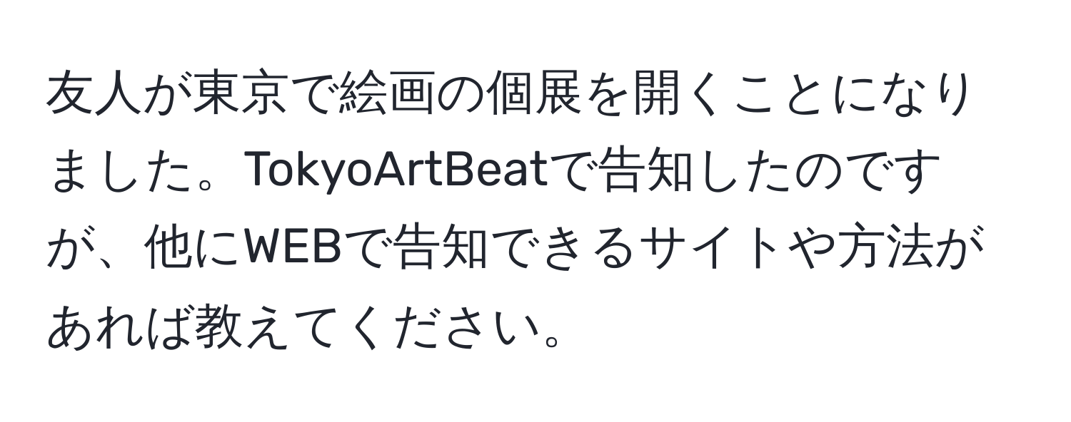 友人が東京で絵画の個展を開くことになりました。TokyoArtBeatで告知したのですが、他にWEBで告知できるサイトや方法があれば教えてください。