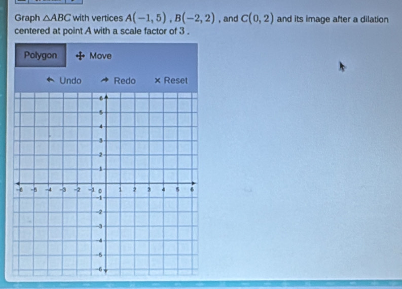 Graph △ ABC with vertices A(-1,5), B(-2,2) , and C(0,2) and its image after a dilation 
centered at point A with a scale factor of 3. 
Polygon Move 
Undo Redo × Reset