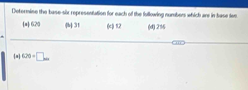 Determine the base-six representation for each of the following numbers which are in base ten
(a) 620 (b) 31 (c) 12 (d) 216
(a) 620=□ _six