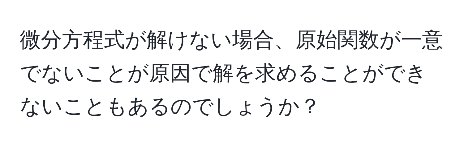 微分方程式が解けない場合、原始関数が一意でないことが原因で解を求めることができないこともあるのでしょうか？