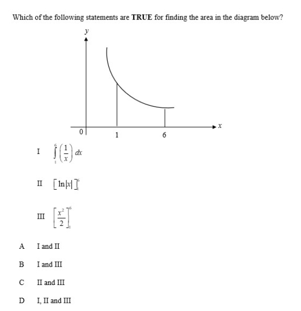 Which of the following statements are TRUE for finding the area in the diagram below?
I ∈tlimits _1^(6(frac 1)x)dx
Ⅱ [ln |x|]^6
III [ x^2/2 ]^6
A I and I
B I and II
C II and III
D I, II and III