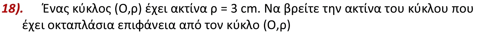 18). Ἐνας κύκλος (0,p) έχει ακτίνα rho =3cm. Να βρείτε την ακτίνα του κύκλου που 
έχει οκταπλάσια επιφάνεια από τον κύκλο (0,p)