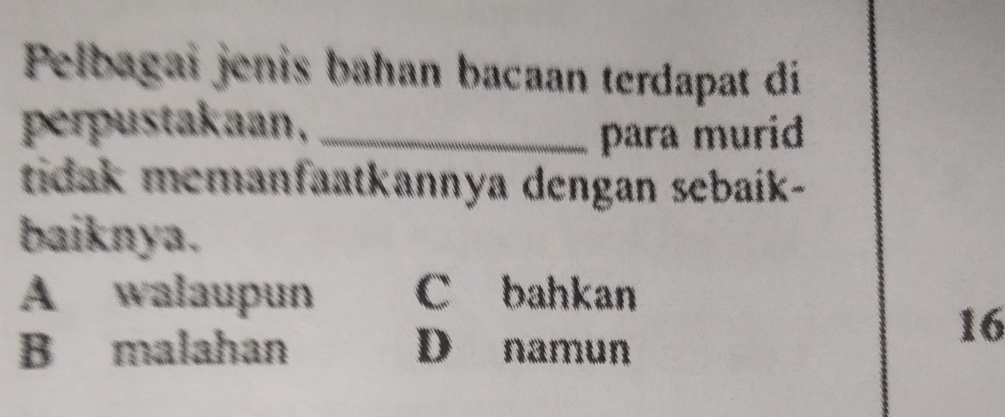 Pelbagai jenis bahan bacaan terdapat di
perpustakaan,_
para murid
tidak memanfaatkannya dengan sebaik-
baiknya.
A walaupun C bahkan
B malahan D namun
16