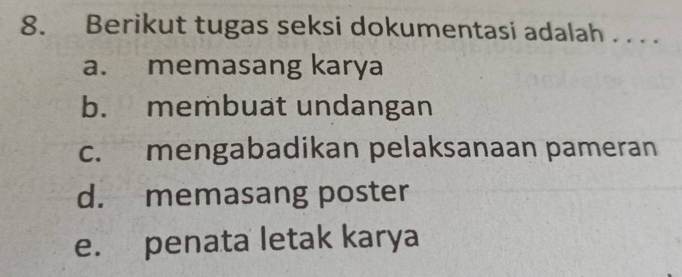 Berikut tugas seksi dokumentasi adalah . . . .
a. memasang karya
b. membuat undangan
c. mengabadikan pelaksanaan pameran
d. memasang poster
e. penata letak karya