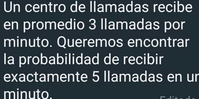 Un centro de llamadas recibe 
en promedio 3 llamadas por 
minuto. Queremos encontrar 
la probabilidad de recibir 
exactamente 5 llamadas en ur 
minuto.