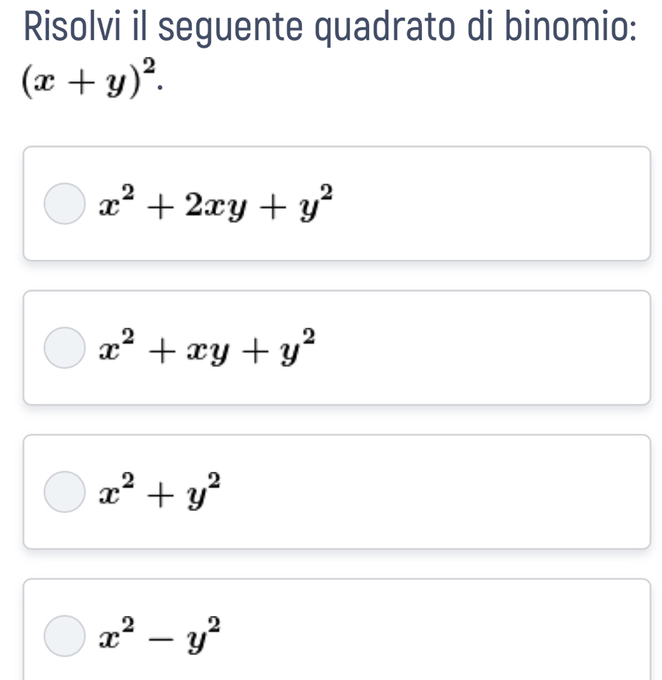 Risolvi il seguente quadrato di binomio:
(x+y)^2.
x^2+2xy+y^2
x^2+xy+y^2
x^2+y^2
x^2-y^2