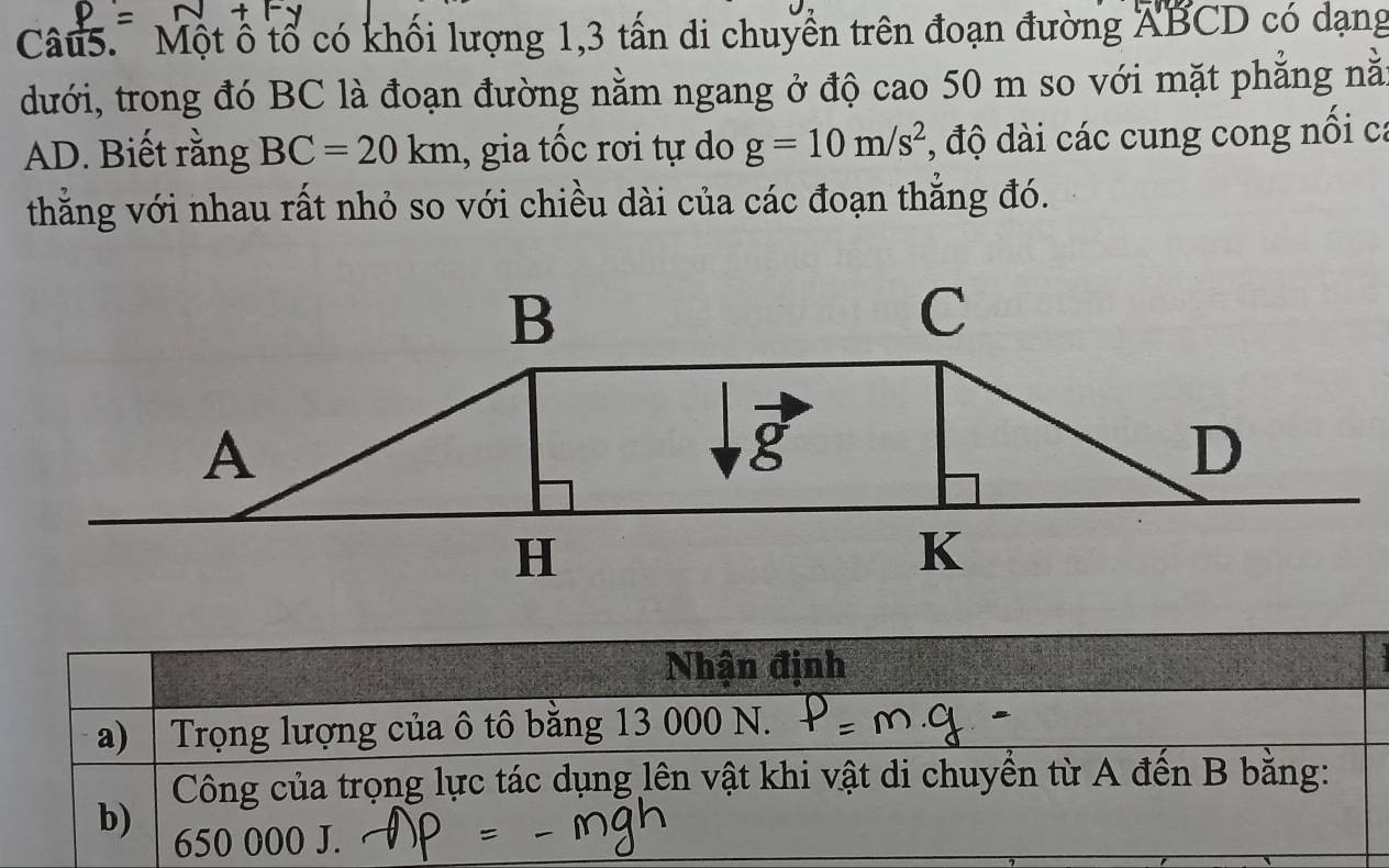 Một ổ tổ có khối lượng 1, 3 tấn di chuyển trên đoạn đường ABCD có dạng 
dưới, trong đó BC là đoạn đường nằm ngang ở độ cao 50 m so với mặt phẳng nằ
AD. Biết rằng BC=20km , gia tốc rơi tự do g=10m/s^2 , độ dài các cung cong nối ca 
thằắng với nhau rất nhỏ so với chiều dài của các đoạn thẳng đó.