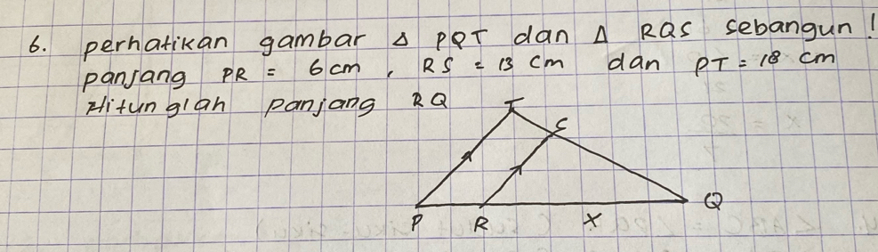 perhatikan gambar △ PQT dan △ RQS sebangun! 
panjang PR=6cm, RS=13cm dan PT=18cm
Hitunglan panjang kQ