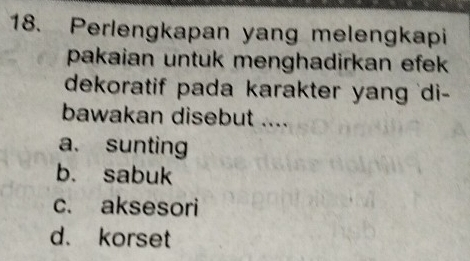 Perlengkapan yang melengkapi
pakaian untuk menghadirkan efek 
dekoratif pada karakter yang 'di-
bawakan disebut ....
a. sunting
b. sabuk
c. aksesori
d. korset