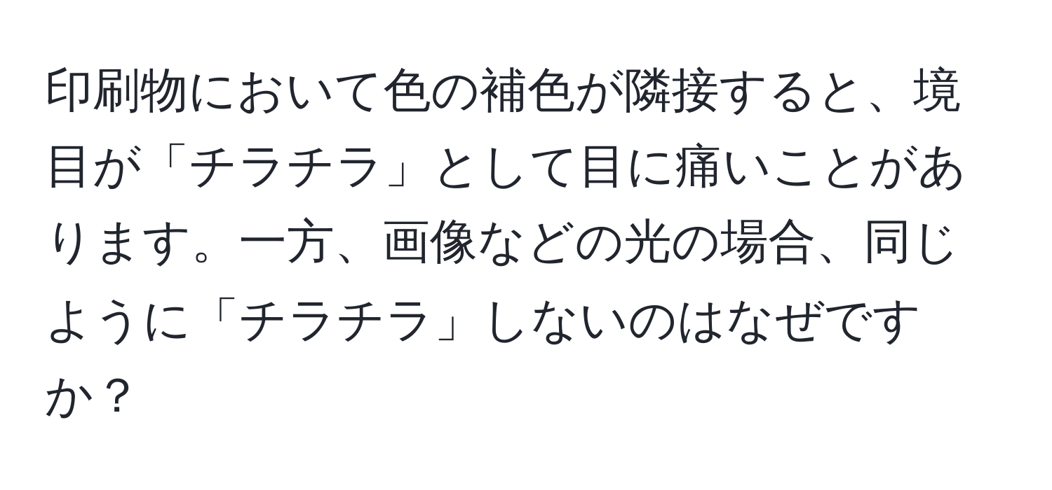 印刷物において色の補色が隣接すると、境目が「チラチラ」として目に痛いことがあります。一方、画像などの光の場合、同じように「チラチラ」しないのはなぜですか？