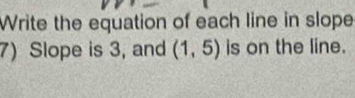 Write the equation of each line in slope 
7) Slope is 3, and (1,5) is on the line.