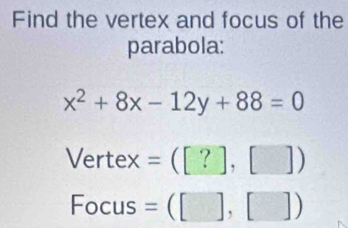 Find the vertex and focus of the 
parabola:
x^2+8x-12y+88=0
Vertex =([?],[])
Focus =([],[])