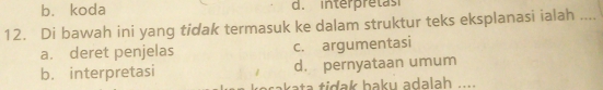 bù koda d. interpretas
12. Di bawah ini yang tidak termasuk ke dalam struktur teks eksplanasi ialah ....
a. deret penjelas c. argumentasi
b. interpretasi d. pernyataan umum
arakata tidak baku adalah ...