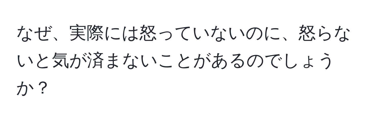 なぜ、実際には怒っていないのに、怒らないと気が済まないことがあるのでしょうか？