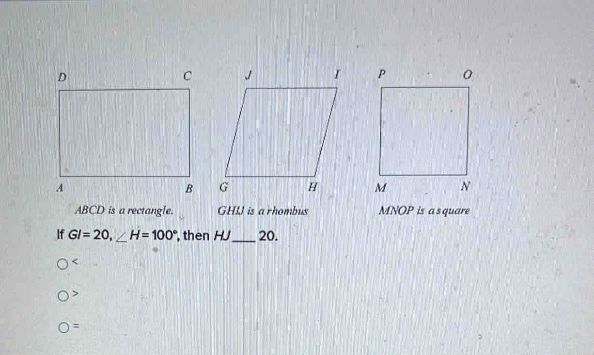 ABCD is a rectangle. GHIJ is a rhombus MNOP is a s quare
If GI=20, ∠ H=100° , then HJ_  20.

O=