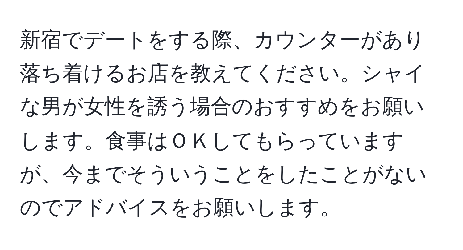 新宿でデートをする際、カウンターがあり落ち着けるお店を教えてください。シャイな男が女性を誘う場合のおすすめをお願いします。食事はＯＫしてもらっていますが、今までそういうことをしたことがないのでアドバイスをお願いします。