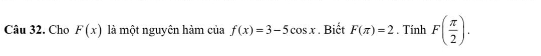 Cho F(x) là một nguyên hàm của f(x)=3-5cos x. Biết F(π )=2. Tính F( π /2 ).