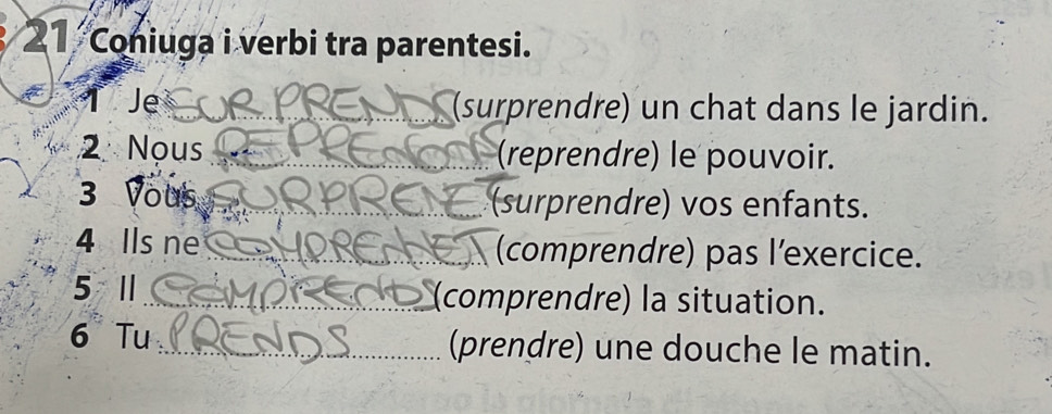 Coniuga i verbi tra parentesi. 
↑ Je __(surprendre) un chat dans le jardin. 
2 Nous _(reprendre) le pouvoir. 
3 Vous _(surprendre) vos enfants. 
4 Ils ne_ (comprendre) pas l’exercice. 
5 Ⅱ _(comprendre) la situation. 
6 Tu _(prendre) une douche le matin.