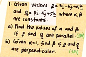 Given vectors R=3i-6j+ak
and q=beta i-4j+5k where a, beta
are constants. 
a) Find the values of a and B
If 8 and q are parallel. 3(1) 
() Given alpha =1 , find B if e and q
are perpendicular. (3(M)