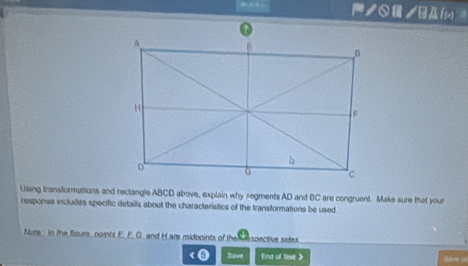 ノ /BAf( 
Using transformations and rectangle ABCD above, explain why segments AD and BC are congruent. Make sure that your 
response includes specific details about the characteristics of the transformations be used 
Note In the floure noints E. E.G. and Hare midooints of the S espective sides 
o Save End of Test》