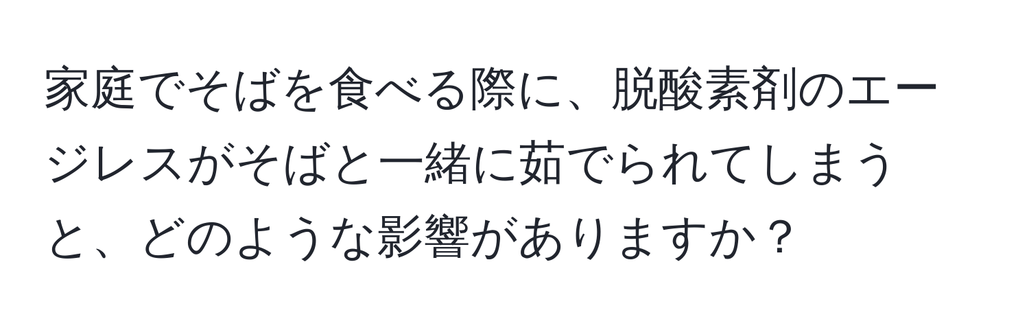 家庭でそばを食べる際に、脱酸素剤のエージレスがそばと一緒に茹でられてしまうと、どのような影響がありますか？