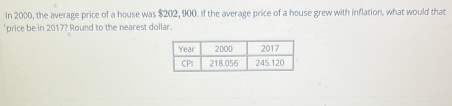 In 2000, the average price of a house was $202, 900. If the average price of a house grew with inflation, what would that 
‘price be in 2017? Round to the nearest dollar.