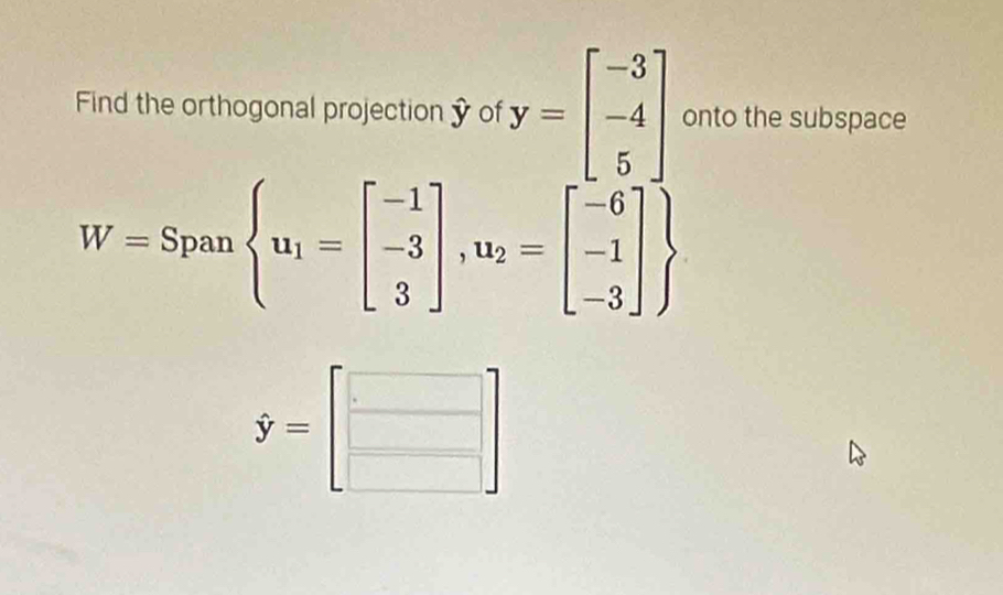 Find the orthogonal projection Ý of y=beginbmatrix -3 -4 5endbmatrix onto the subspace
W=Spanbeginarrayl u_1=beginbmatrix -1 -3 3endbmatrix ,u_2=beginbmatrix -6 -1 -3endbmatrix 
dot y=beginbmatrix □  □ endbmatrix