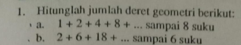 Hitunglah jumlah deret geometri berikut: 
a. 1+2+4+8+. . . sampai 8 suku 
b. 2+6+18+.. sampai 6 suku